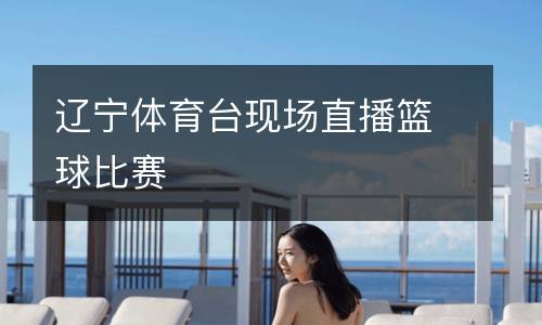 遼寧體育臺(tái)現(xiàn)場直播籃球比賽